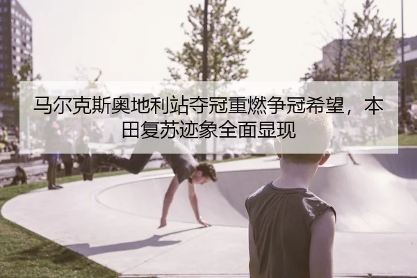 马尔克斯奥地利站夺冠重燃争冠希望，本田复苏迹象全面显现
