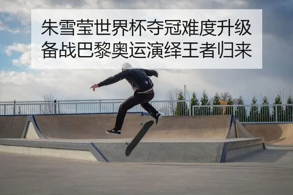 朱雪莹世界杯夺冠难度升级 备战巴黎奥运演绎王者归来
